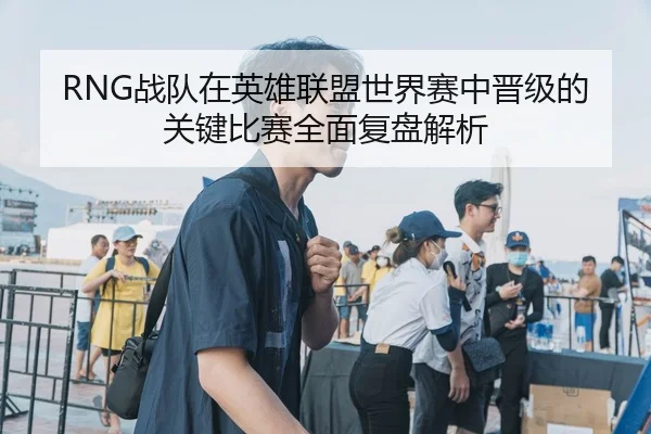 RNG战队在英雄联盟世界赛中晋级的关键比赛全面复盘解析