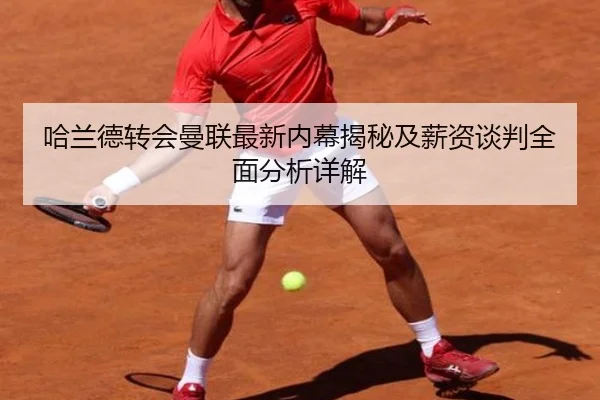 哈兰德转会曼联最新内幕揭秘及薪资谈判全面分析详解